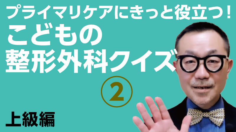 青木清「プライマリケアにきっと役立つ！ こどもの整形外科クイズ② 上級編」