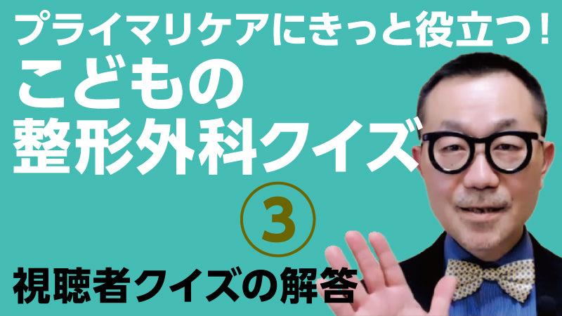 青木清「プライマリケアにきっと役立つ！ こどもの整形外科クイズ③ 視聴者クイズの解答」