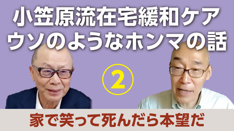 小笠原文雄×仲野 徹「小笠原流在宅緩和ケア ウソのようなホンマの話② 家で笑って死んだら本望だ」