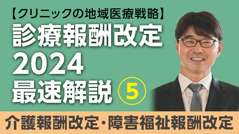 【医療関係者向けシリーズ企画・クリニックの地域医療戦略】診療報酬改定2024最速解説⑤ 介護報酬改定・障害福祉報酬改定（小松大介）