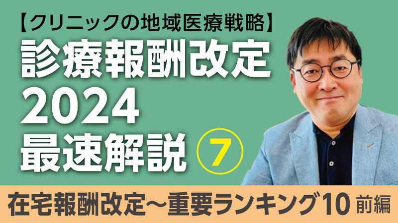 【医療関係者向けシリーズ企画・クリニックの地域医療戦略】診療報酬改定2024最速解説⑦ 在宅報酬改定～重要ランキング10・前編（永井康徳）