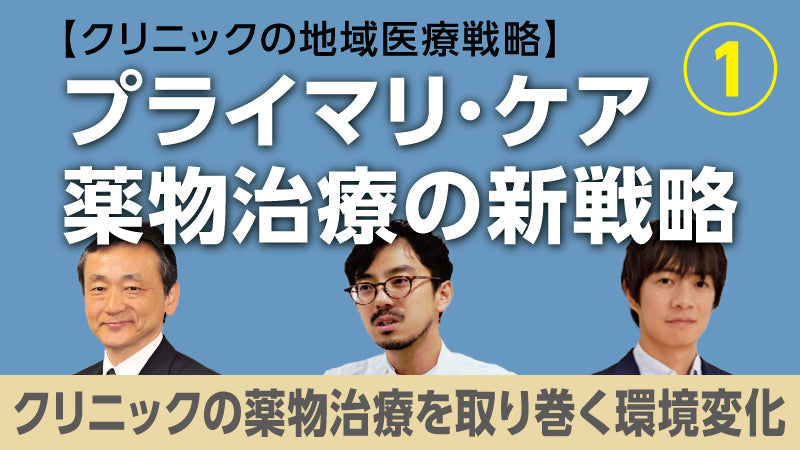 【医療関係者向けシリーズ企画・クリニックの地域医療戦略】プライマリ・ケア薬物治療の新戦略① クリニックの薬物治療を取り巻く環境変化（今井博久×北 和也×佐々江龍一郎）
