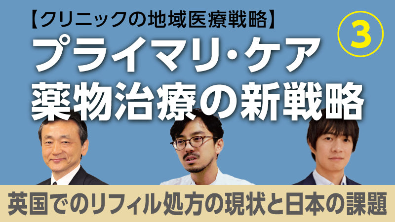 【医療関係者向けシリーズ企画・クリニックの地域医療戦略】プライマリ・ケア薬物治療の新戦略③ 英国でのリフィル処方の現状と日本の課題（今井博久×北 和也×佐々江龍一郎）