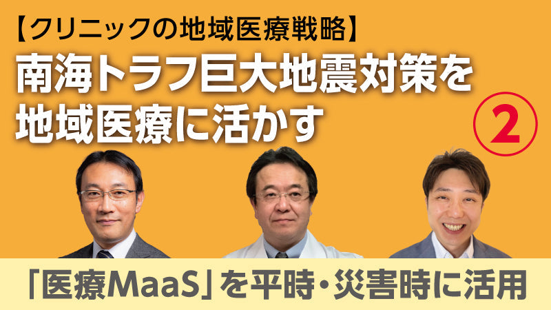 【医療関係者向けシリーズ企画・クリニックの地域医療戦略】南海トラフ巨大地震対策を地域医療に活かす② 「医療MaaS」を平時・災害時に活用（草場鉄周×澤田努×香田将英）