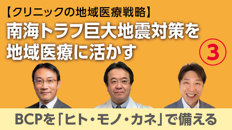 【医療関係者向けシリーズ企画・クリニックの地域医療戦略】南海トラフ巨大地震対策を地域医療に活かす③ BCPを「ヒト・モノ・カネ」で備える（草場鉄周×澤田努×香田将英）