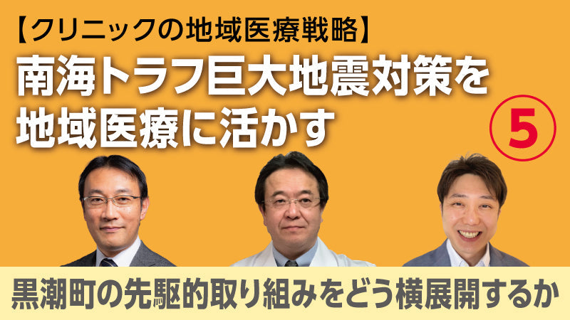 【医療関係者向けシリーズ企画・クリニックの地域医療戦略】南海トラフ巨大地震対策を地域医療に活かす⑤ 黒潮町の先駆的取り組みをどう横展開するか（草場鉄周×澤田努×香田将英）
