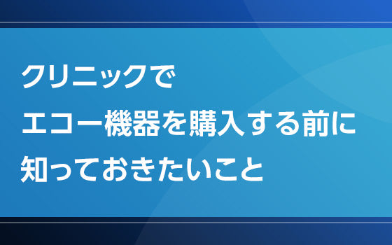 クリニックでエコー機器を購入する前に知っておきたいこと