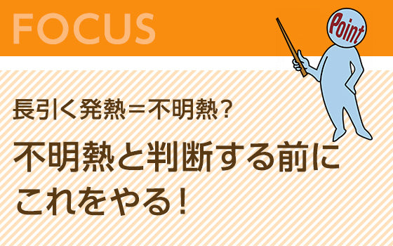 長引く発熱＝不明熱？　不明熱と判断する前にこれをやる！