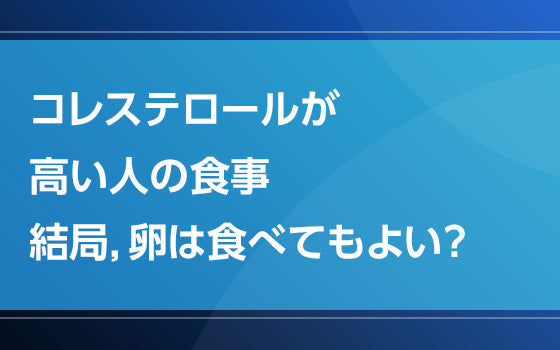 コレステロールが高い人の食事：結局，卵は食べてもよい？【見直し！脂質異常症】