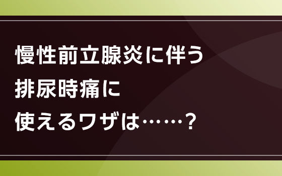 慢性前立腺炎に伴う排尿時痛に使えるワザは⋯⋯？