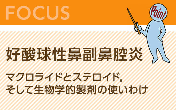 好酸球性鼻副鼻腔炎―マクロライドとステロイド，そして生物学的製剤の使いわけ
