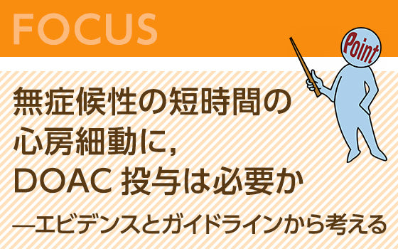 無症候性の短い心房細動に，DOAC投与は必要か——エビデンスとガイドラインから考える