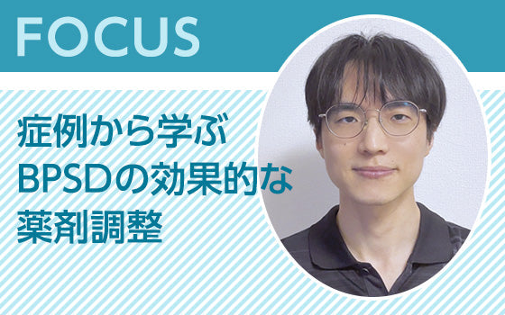 FOCUS：症例から学ぶBPSDの効果的な薬剤調整