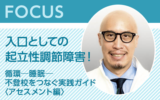 FOCUS：入口としての起立性調節障害！　循環─睡眠─不登校をつなぐ実践ガイド〈アセスメント編〉