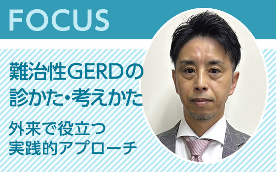 FOCUS：難治性GERDの診かた・考えかた〈外来で役立つ実践的アプローチ〉