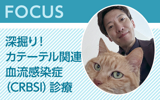 FOCUS：深掘り！ カテーテル関連血流感染症（CRBSI）診療