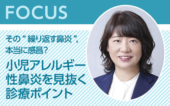 FOCUS：〈その“繰り返す鼻炎”，本当に感昌？〉小児アレルギー性鼻炎を見抜く診療ポイント