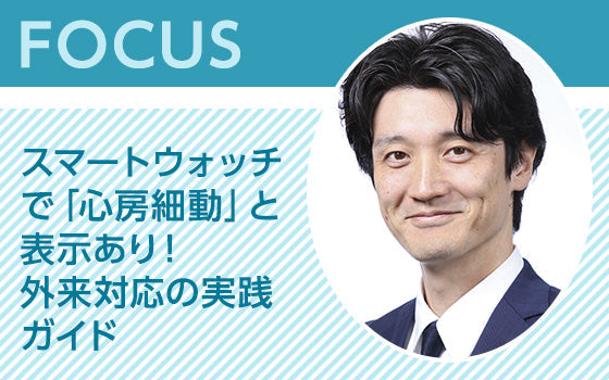 FOCUS：スマートウォッチで「心房細動」と表示あり！ 外来対応の実践ガイド