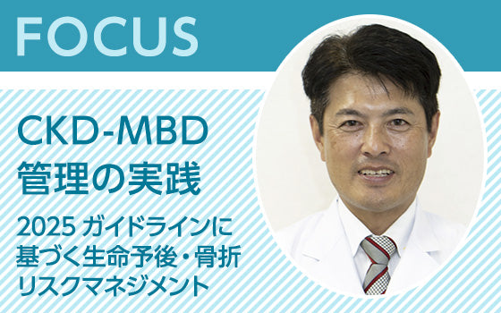 FOCUS：CKD-MBD管理の実践〈2025ガイドラインに基づく生命予後・骨折リスクマネジメント〉
