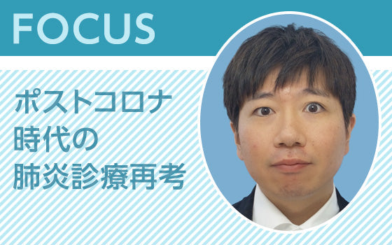 FOCUS：ポストコロナ時代の肺炎診療再考 〈ウイルス性肺炎と二次性肺炎のマネジメント〉