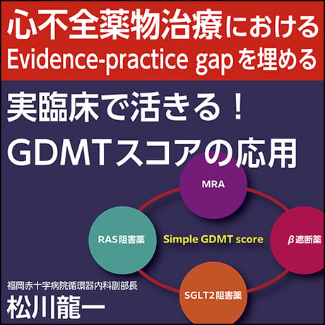 心不全薬物治療におけるEvidence-practice gapを埋める「実臨床で活きる！GDMTスコアの応用」