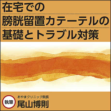 在宅での膀胱留置カテーテルの基礎とトラブル対策