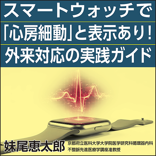 スマートウォッチで「心房細動」と表示あり！　外来対応の実践ガイド