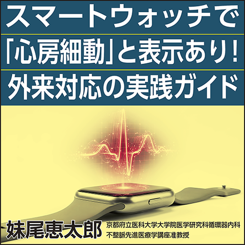 スマートウォッチで「心房細動」と表示あり！　外来対応の実践ガイド
