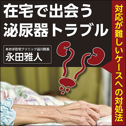 在宅で出会う泌尿器トラブル〈対応が難しいケースへの対処法〉